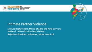 Intimate Partner Violence
Srinivas Raghavendra, Mrinal Chadha and Nata Duvvury
National University of Ireland, Galway
Rajasthan Priorities conference, Jaipur June 8-10
 