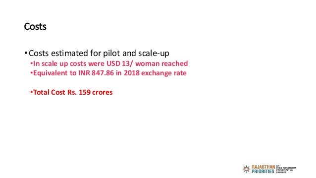 Costs
• Costs estimated for pilot and scale-up
•In scale up costs were USD 13/ woman reached
•Equivalent to INR 847.86 in ...
