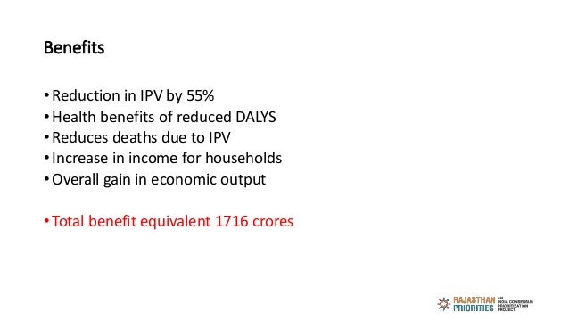 Benefits
• Reduction in IPV by 55%
• Health benefits of reduced DALYS
• Reduces deaths due to IPV
• Increase in income for...