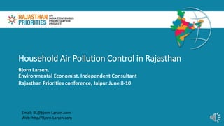 Household Air Pollution Control in Rajasthan
Bjorn Larsen,
Environmental Economist, Independent Consultant
Rajasthan Priorities conference, Jaipur June 8-10
Email: BL@bjorn-Larsen.com
Web: http//Bjorn-Larsen.com
 