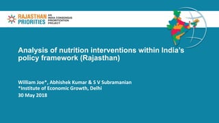 Analysis of nutrition interventions within India’s
policy framework (Rajasthan)
William Joe*, Abhishek Kumar & S V Subramanian
*Institute of Economic Growth, Delhi
30 May 2018
 