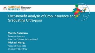 Cost-Benefit Analysis of Crop Insurance and
Graduating Ultra-poor
Munshi Sulaiman
Research Director
Save the Children International
Michael Murigi
Research Associate
University of Sydney
 