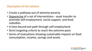 Description of the solution
• Create a pathway out of extreme poverty
• Sequencing of a set of interventions - asset trans...