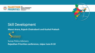 Skill Development
Mansi Arora, Rajesh Chakrabarti and Kushal Prakash
Sunay Policy Advisory
Rajasthan Priorities conference, Jaipur June 8-10
 