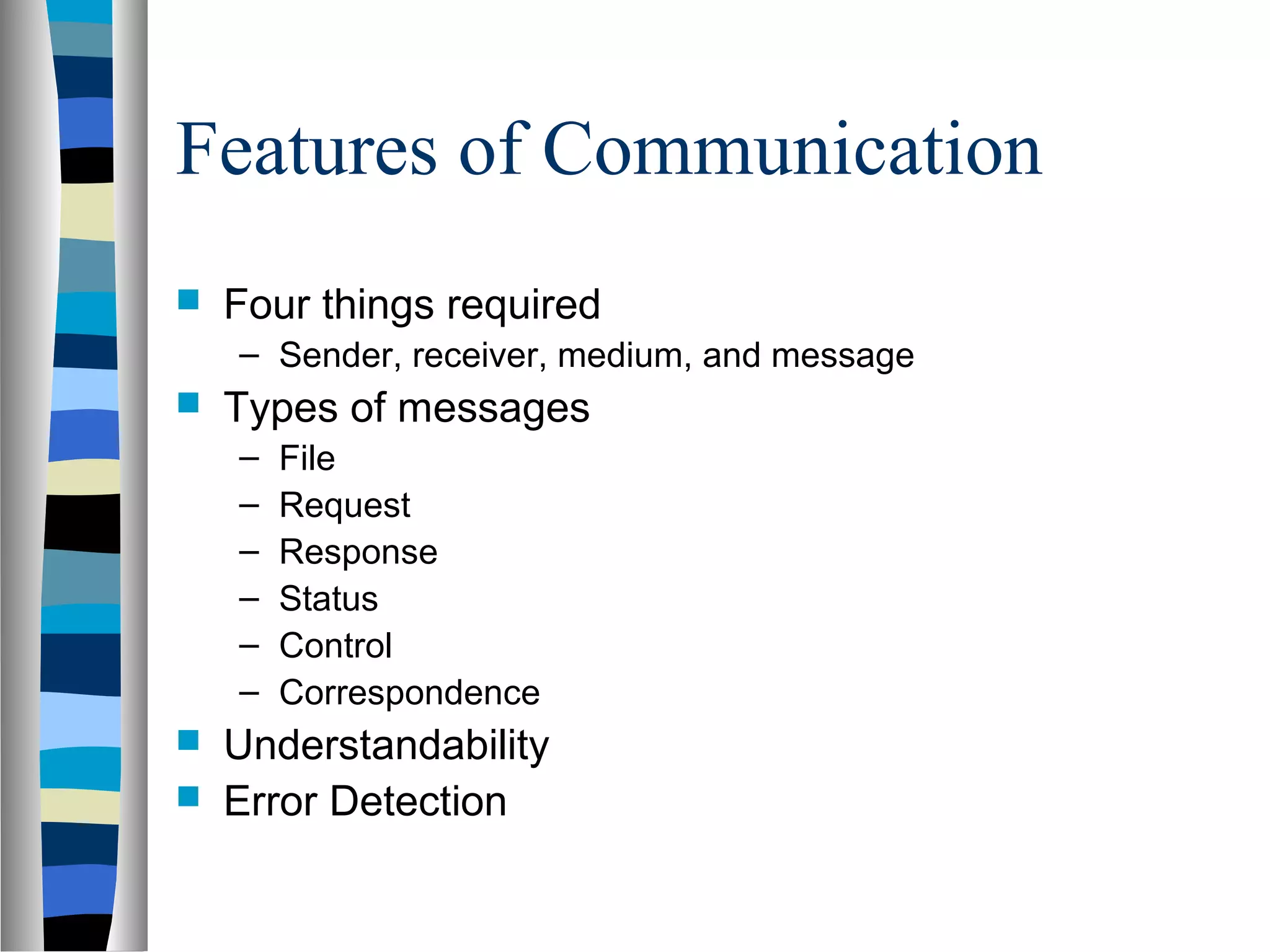 Features of Communication
 Four things required
– Sender, receiver, medium, and message
 Types of messages
– File
– Request
– Response
– Status
– Control
– Correspondence
 Understandability
 Error Detection
 