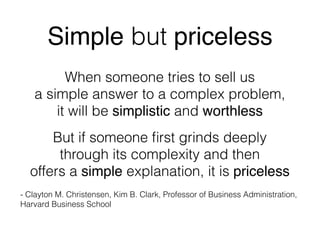 His role
         When someone tries to sell us
   a simple answer to a complex problem,
       it will be simplistic and worthless
      But if someone ﬁrst grinds deeply
       through its complexity and then
  offers a simple explanation, it is priceless
- Clayton M. Christensen, Kim B. Clark, Professor of Business Administration,
Harvard Business School
 