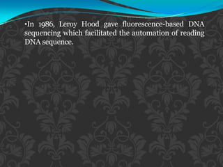 •In 1986, Leroy Hood gave fluorescence-based DNA
sequencing which facilitated the automation of reading
DNA sequence.
 