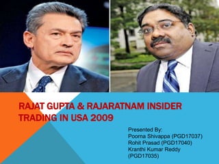 RAJAT GUPTA & RAJARATNAM INSIDER
TRADING IN USA 2009
Presented By:
Poorna Shivappa (PGD17037)
Rohit Prasad (PGD17040)
Kranthi Kumar Reddy
(PGD17035)
 