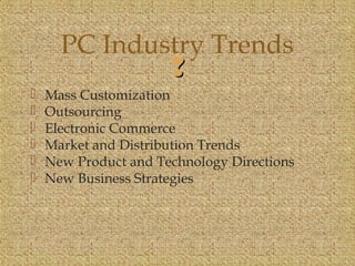 PC Industry Trends 
 
 Mass Customization 
 Outsourcing 
 Electronic Commerce 
 Market and Distribution Trends 
 New Product and Technology Directions 
 New Business Strategies 
 