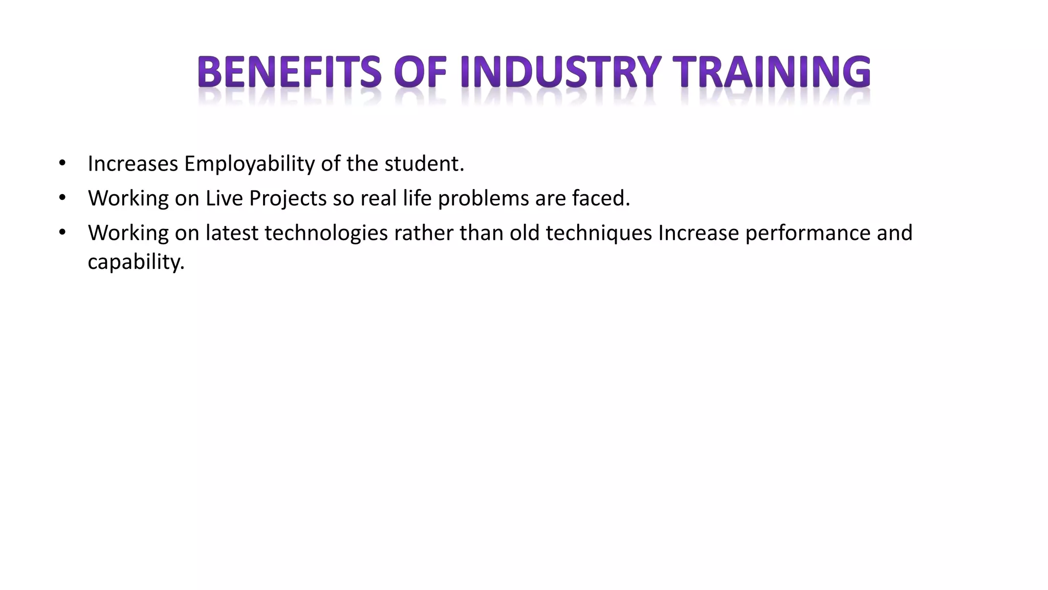 • Increases Employability of the student.
• Working on Live Projects so real life problems are faced.
• Working on latest technologies rather than old techniques Increase performance and
capability.
 