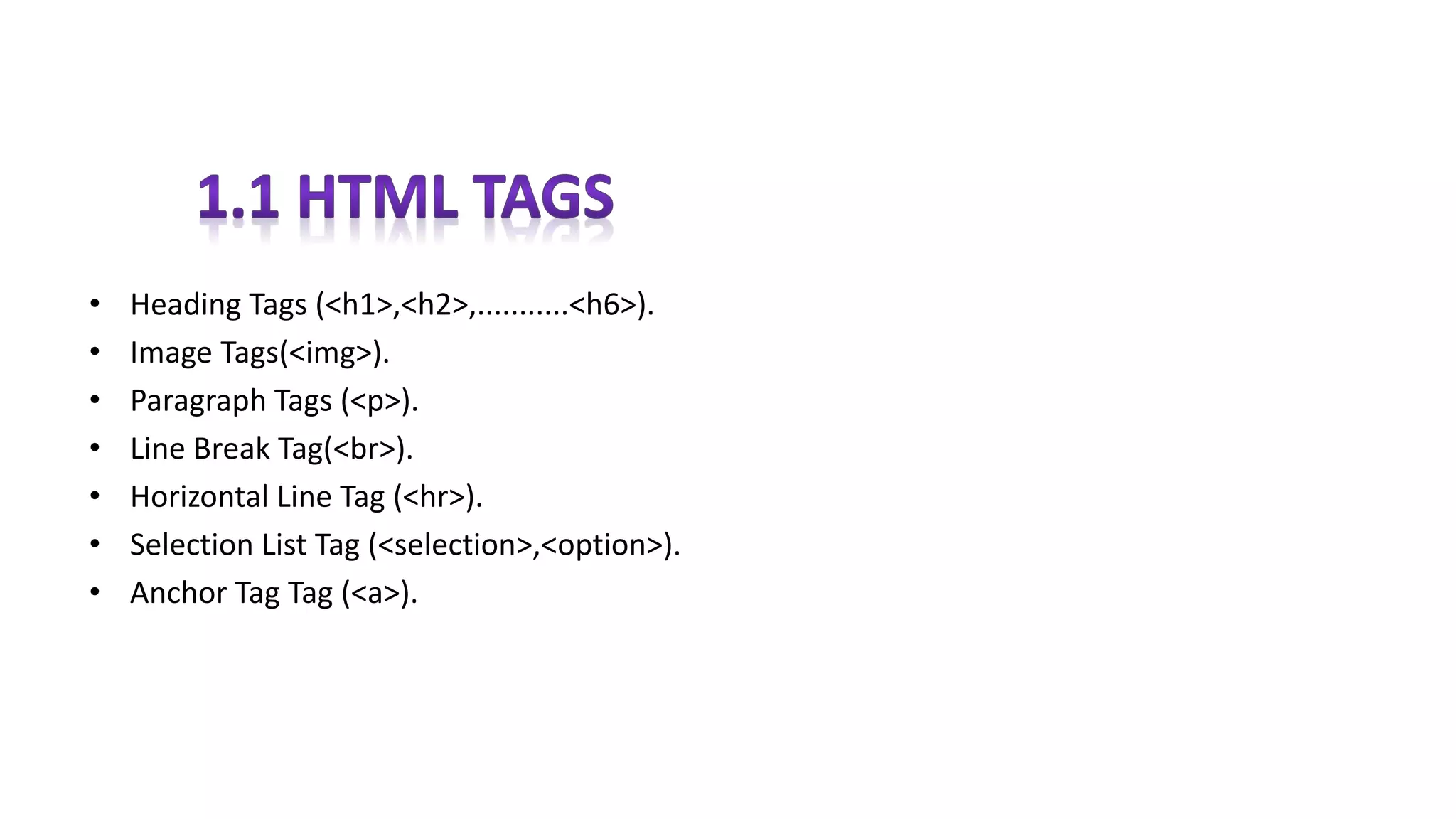 • Heading Tags (<h1>,<h2>,...........<h6>).
• Image Tags(<img>).
• Paragraph Tags (<p>).
• Line Break Tag(<br>).
• Horizontal Line Tag (<hr>).
• Selection List Tag (<selection>,<option>).
• Anchor Tag Tag (<a>).
 