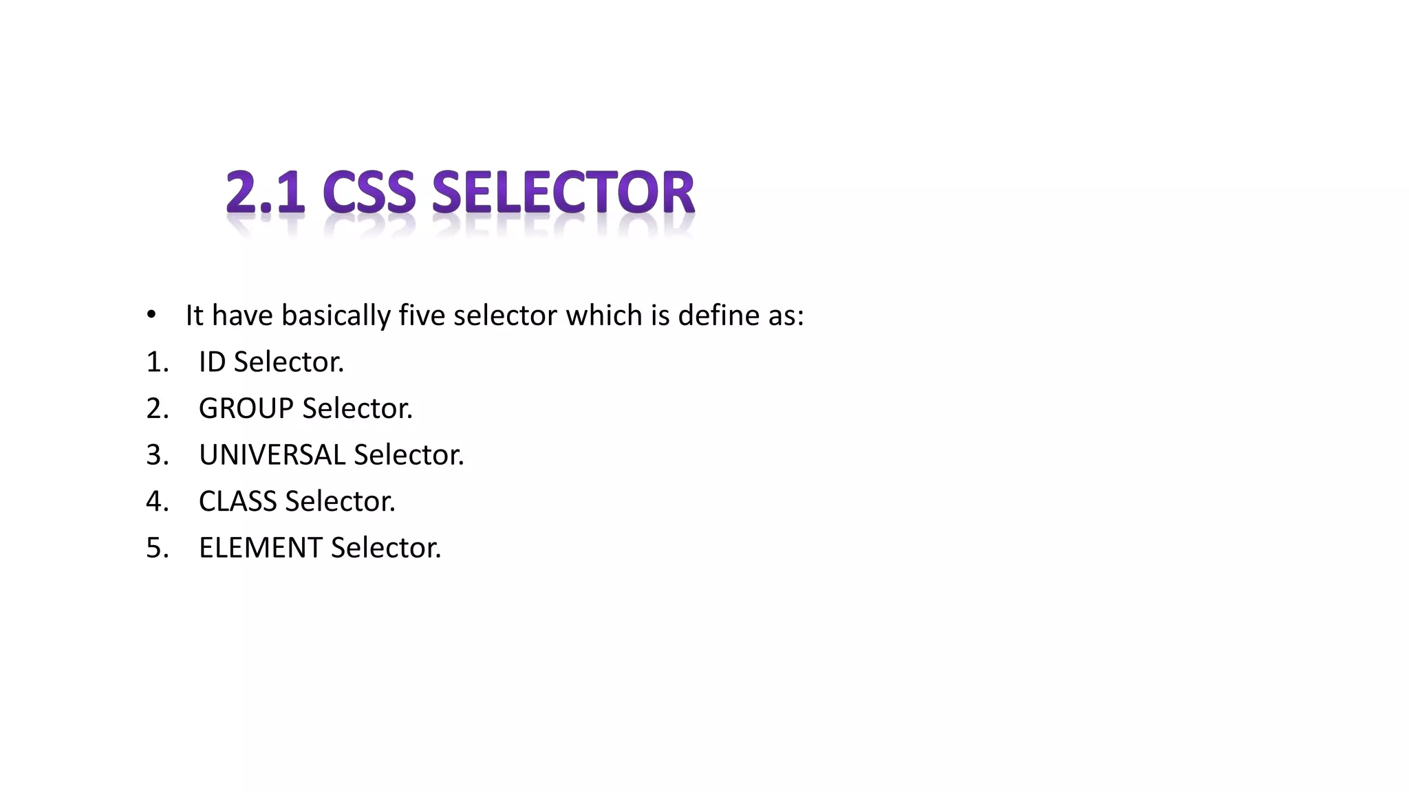 • It have basically five selector which is define as:
1. ID Selector.
2. GROUP Selector.
3. UNIVERSAL Selector.
4. CLASS Selector.
5. ELEMENT Selector.
 