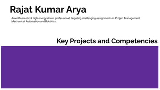 Rajat Kumar Arya
An enthusiastic & high energy-driven professional; targeting challenging assignments in Project Management,
Mechanical Automation and Robotics.
Key Projects and Competencies
 