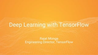 Deep Learning with TensorFlow
Rajat Monga
Engineering Director, TensorFlow
 