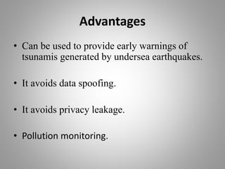 Advantages
• Can be used to provide early warnings of
tsunamis generated by undersea earthquakes.
• It avoids data spoofing.
• It avoids privacy leakage.
• Pollution monitoring.
 