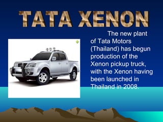 The new plant
of Tata Motors
(Thailand) has begun
production of the
Xenon pickup truck,
with the Xenon having
been launched in
Thailand in 2008.
 