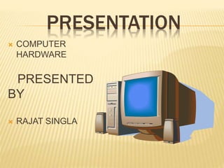 PRESENTATION
 COMPUTER
HARDWARE
PRESENTED
BY
 RAJAT SINGLA
 