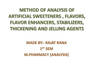 METHOD OF ANALYSIS OF
ARTIFICIAL SWEETENERS , FLAVORS,
FLAVOR ENHANCERS, STABILIZERS,
THICKENING AND JELLING AGENTS
MADE BY:- RAJAT RANA
1ST SEM
M.PHARMACY (ANALYSIS)
 