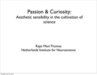 Passion & Curiosity:
Aesthetic sensibility in the cultivation of
science
Rajat Mani Thomas
Netherlands Institute for Neuroscience
Thursday, June 13, 2013
 