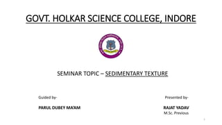 GOVT. HOLKAR SCIENCE COLLEGE, INDORE
SEMINAR TOPIC – SEDIMENTARY TEXTURE
1
Presented by-
RAJAT YADAV
M.Sc. Previous
Guided by-
PARUL DUBEY MA’AM
 