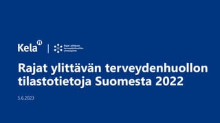 Rajat ylittävän terveydenhuollon
tilastotietoja Suomesta 2022
5.6.2023
 