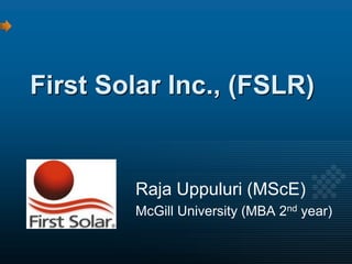 First Solar Inc., (FSLR)


        Raja Uppuluri (MScE)
        McGill University (MBA 2nd year)
 
