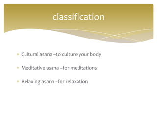 classification


Cultural asana –to culture your body

Meditative asana –for meditations

Relaxing asana –for relaxation
 