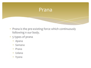 Prana


Prana is the pre-existing force which continuously
following n our body.
5 types of prana
  Apana
  Samana
  Prana
  Udana
  Vyana
 