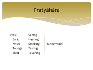 Pratyāhāra



Eyes:       Seeing
  Ears:     Hearing
  Nose:     Smelling   Moderation
  Tounge:   Tasting
  Skin:     Touching
 