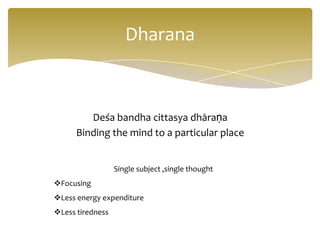 Dharana



         Deśa bandha cittasya dhāraṇa
      Binding the mind to a particular place


                  Single subject ,single thought
Focusing
Less energy expenditure
Less tiredness
 