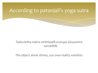 According to patanjali’s yoga sutra




  Tadevārtha mātra nirbhāsaṁ svarupa śūnyamiva
                     samādhiḥ

  The object alone shines, our own reality vanishes
 