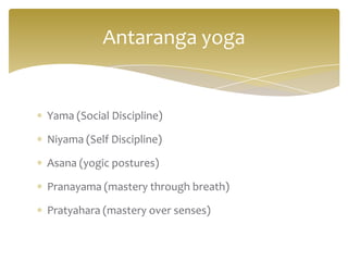 Antaranga yoga


Yama (Social Discipline)

Niyama (Self Discipline)

Asana (yogic postures)

Pranayama (mastery through breath)

Pratyahara (mastery over senses)
 