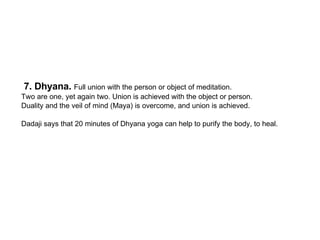7. Dhyana.  Full union with the person or object of meditation.  Two are one, yet again two. Union is achieved with the ob...