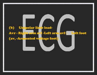 (b) Unipolar limb lead-
Avr - Right arm avl -Left arm avf - Left foot
(av, -Armented voltage foot)
 