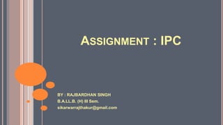 ASSIGNMENT : IPC
BY : RAJBARDHAN SINGH
B.A.LL.B. (H) III Sem.
sikarwarrajthakur@gmail.com
 
