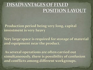Production period being very long, capital
investment is very heavy
Very large space is required for storage of material
and equipment near the product.
As several operations are often carried out
simultaneously, there is possibility of confusion
and conflicts among different workgroups.
 