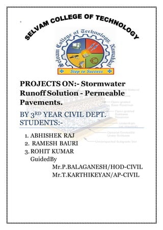 +
PROJECTS ON:- Stormwater
Runoff Solution - Permeable
Pavements.
BY 3RD YEAR CIVIL DEPT.
STUDENTS:-
1. ABHISHEK RAJ
2. RAMESH BAURI
3.ROHIT KUMAR
GuidedBy
Mr.P.BALAGANESH/HOD-CIVIL
Mr.T.KARTHIKEYAN/AP-CIVIL
 