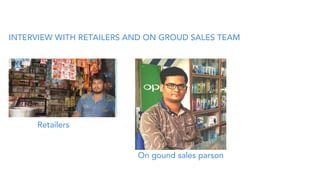 INTERVIEW WITH RETAILERS AND ON GROUD SALES TEAM
Retailers
On gound sales parson
 