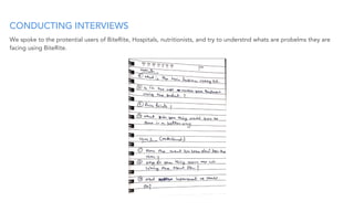CONDUCTING INTERVIEWS
We spoke to the protential users of BiteRite, Hospitals, nutritionists, and try to understnd whats are probelms they are
facing using BiteRite.
 