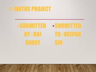 MATHS PROJECT
•SUBMITTED
BY : RAJ
DUBEY
•SUBMITTED
TO : DEEPAK
SIR
 