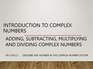 INTRODUCTION TO COMPLEX
NUMBERS
ADDING, SUBTRACTING, MULTIPLYING
AND DIVIDING COMPLEX NUMBERS
SPI 3103.2.1 DESCRIBE ANY NU...