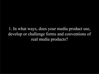 1. In what ways, does your media product use,
develop or challenge forms and conventions of
             real media products?
 