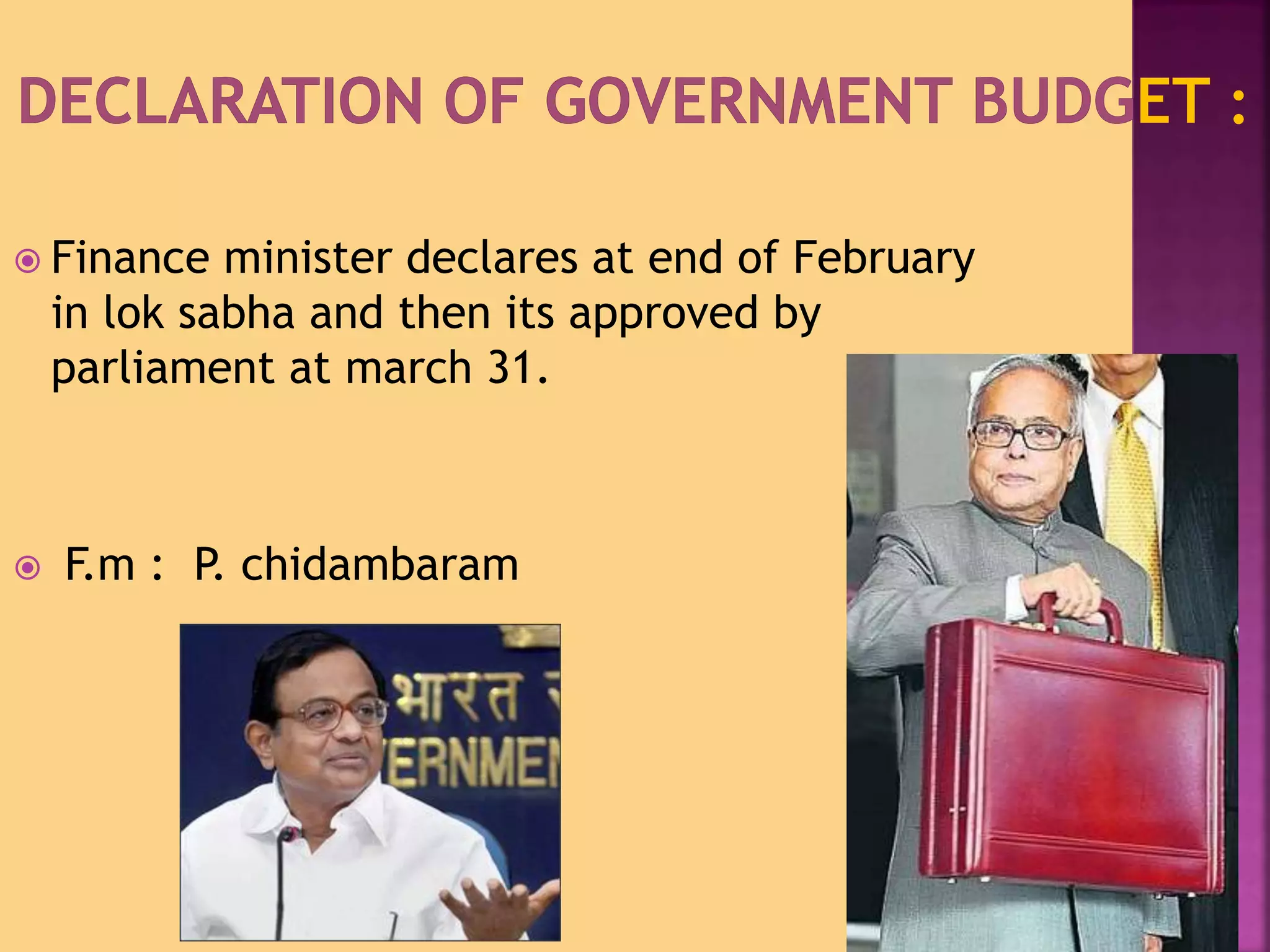  Finance minister declares at end of February 
in lok sabha and then its approved by 
parliament at march 31. 
 F.m : P. chidambaram 
 