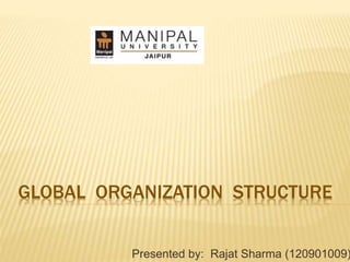 GLOBAL ORGANIZATION STRUCTURE
Presented by: Rajat Sharma (120901009)
 