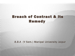 Breach of Contract & Its
Remedy
B.B.A (V Sem.) Manipal University Jaipur
 