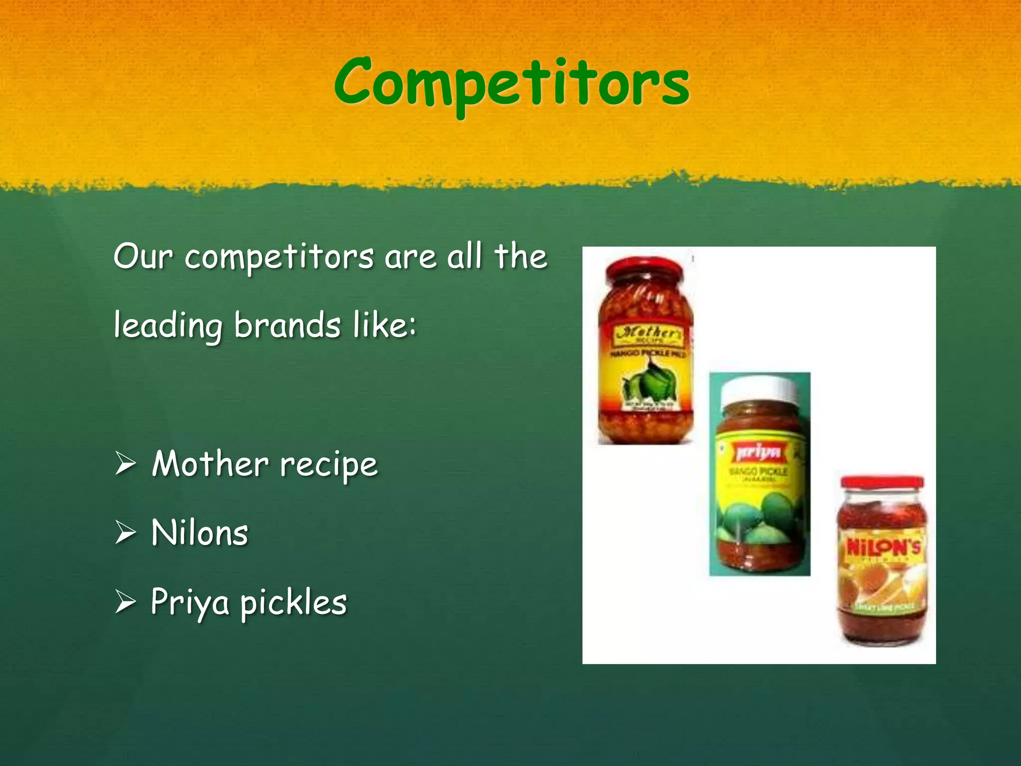Competitors
Our competitors are all the
leading brands like:
 Mother recipe
 Nilons
 Priya pickles
 