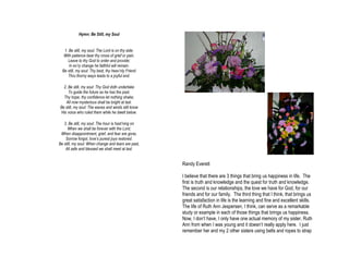 Hymn: Be Still, my Soul


   1. Be still, my soul: The Lord is on thy side;
   With patience bear thy cross of grief or pain.
     Leave to thy God to order and provide;
      In ev’ry change he faithful will remain.
  Be still, my soul: Thy best, thy heav’nly Friend
     Thru thorny ways leads to a joyful end.

  2. Be still, my soul: Thy God doth undertake
     To guide the future as he has the past.
  Thy hope, thy confidence let nothing shake;
   All now mysterious shall be bright at last.
Be still, my soul: The waves and winds still know
His voice who ruled them while he dwelt below.

   3. Be still, my soul: The hour is hast’ning on
     When we shall be forever with the Lord,
 When disappointment, grief, and fear are gone,
    Sorrow forgot, love’s purest joys restored.
Be still, my soul: When change and tears are past,
    All safe and blessed we shall meet at last.


                                                     Randy Everett

                                                     I believe that there are 3 things that bring us happiness in life. The
                                                     first is truth and knowledge and the quest for truth and knowledge.
                                                     The second is our relationships, the love we have for God, for our
                                                     friends and for our family. The third thing that I think, that brings us
                                                     great satisfaction in life is the learning and fine and excellent skills.
                                                     The life of Ruth Ann Jespersen, I think, can serve as a remarkable
                                                     study or example in each of those things that brings us happiness.
                                                     Now, I don’t have, I only have one actual memory of my sister, Ruth
                                                     Ann from when I was young and it doesn’t really apply here. I just
                                                     remember her and my 2 other sisters using belts and ropes to strap
 