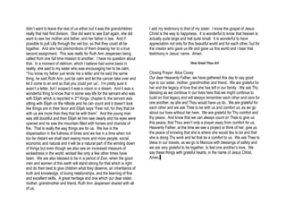 didn’t want to leave the rest of us either but it was the grandchildren      I add my testimony to that of my sister. I know the gospel of Jesus
really that had first division. She did want to see Earl again, she did      Christ is the way to happiness. It is wonderful to know that heaven is
want to see her mother and father, and her father in law. And if             actually quite large and hell quite small. It is wonderful to have
possible to pull Lilly through the veil too, so that they could all be       appreciation not only for this beautiful world and for each other, but for
together. And she had premonitions of them drawing her to a true             the creator who gave us life and gave us this world and I bear that
second assignment. This was really for Ruth Ann Jespersen being              testimony in Jesus’ name. Amen.
called from one full time mission to another. I have no question about
that. In a moment of delirium, which I believe had some basis in                                        How Great Thou Art
reality, she said to my sister who was encouraging her to be calm,
“You know my father just wrote me a letter and he said the same              Closing Prayer: Alice Covey
thing, he said Ruth Ann, just be calm and let the cancer take over and       Our dear Heavenly Father, we have gathered this day to say good
let it come to an end so that you could join us”. I’m pretty sure it         bye to our sister, mother, grandmother and friend. We are grateful for
wasn’t a letter, but I suspect it was a vision or a dream. And it was a      her and the legacy of love that she has left in our family. We ask Thy
wonderful thing to know that in some way life for the servant who was        blessing as we continue in our lives here that we might continue to
with Elijah which is reported in 2nd Kings, chapter 6, the servant was       build on that legacy and will always remember each other and care for
sitting with Elijah on the hillside and he can count and it doesn’t look     one another, as she and Thou would have us do. We are grateful for
like things are in their favor and Elijah says “Fear not, for they that be   each other and we ask Thee to be with us and comfort us, as we go
with us are more than they that be with them”. And the young man             about our lives without her here. We are grateful for Thy comfort and
was still doubtful and then Elijah let him see clearly and his eyes were     thy peace. And know that we can always count on Thee to give us
opened and he saw the mountain filled with horses and chariots of            this peace, that Thou aren’t only a prayer away from comfort for us.
fire. That is really the way things are for us. We live in the               Heavenly Father, at the time we see a project or think of her, give us
dispensation in the fullness of times and we live in a time when not         the peace of knowing that she is where she would like to be and that
too far distant we shall start seeing more and more people, social,          she is doing Thy work and let that be a comfort to us. We ask Thee to
economic and natural and it will be a natural part of the winding down       bless in our travels, as we go to Mancos with blessings of safety and
of things but even though we also see an increased measure of                we are very grateful to be together, to feel one another’s love. We
wickedness in the world, wicked like only a few other times have             say these things with grateful hearts, in the name of Jesus Christ,
been. We are also blessed to be in a period of Zion, when the good           Amen.
men and women of this earth will stand strong for that which is right
and do their best to give children what they deserve, an inheritance of
truth and knowledge, of loving relationships, and the learning of fine
and excellent skills. A great heritage and one which our dear sister,
mother, grandmother and friend, Ruth Ann Jespersen shared with all
of us.
 