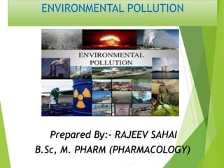 ENVIRONMENTAL POLLUTION
Prepared By:- RAJEEV SAHAI
B.Sc, M. PHARM (PHARMACOLOGY)
 