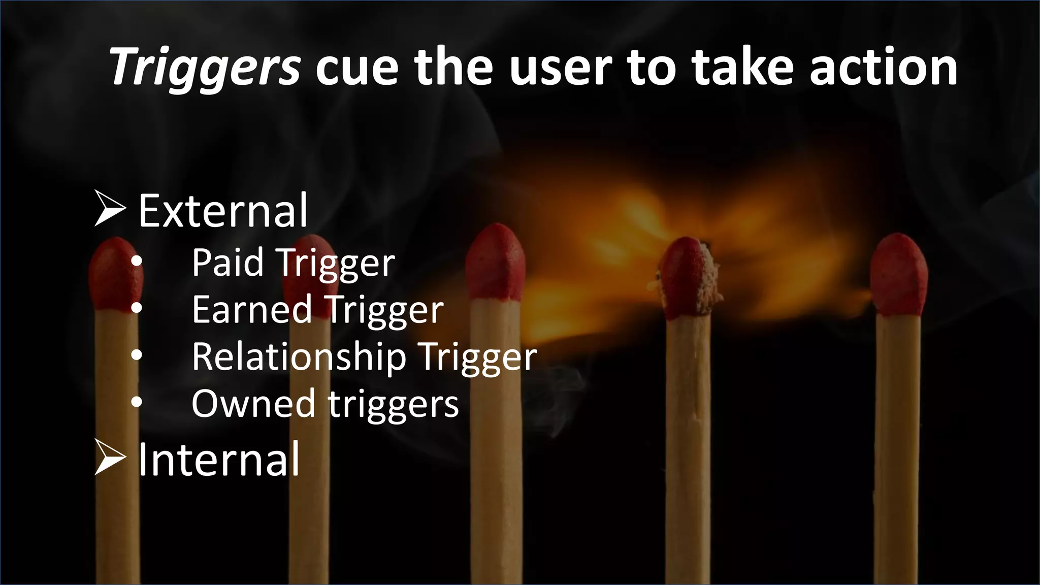 Triggers cue the user to take action
External
• Paid Trigger
• Earned Trigger
• Relationship Trigger
• Owned triggers
Internal
 